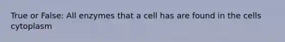 True or False: All enzymes that a cell has are found in the cells cytoplasm