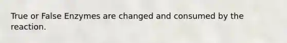 True or False Enzymes are changed and consumed by the reaction.