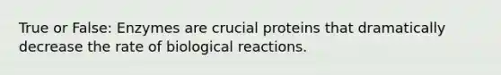 True or False: Enzymes are crucial proteins that dramatically decrease the rate of biological reactions.