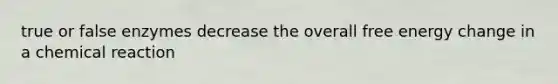 true or false enzymes decrease the overall free energy change in a chemical reaction