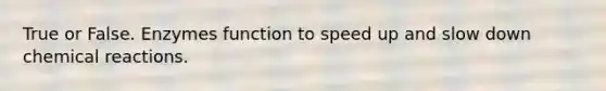 True or False. Enzymes function to speed up and slow down chemical reactions.