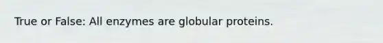 True or False: All enzymes are globular proteins.