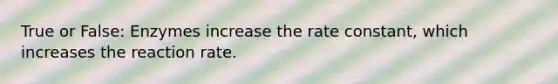 True or False: Enzymes increase the rate constant, which increases the reaction rate.