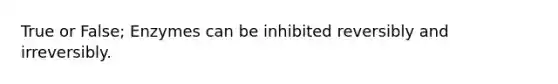 True or False; Enzymes can be inhibited reversibly and irreversibly.