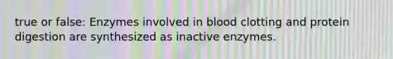 true or false: Enzymes involved in blood clotting and protein digestion are synthesized as inactive enzymes.