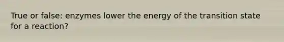 True or false: enzymes lower the energy of the transition state for a reaction?