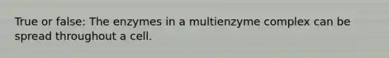 True or false: The enzymes in a multienzyme complex can be spread throughout a cell.