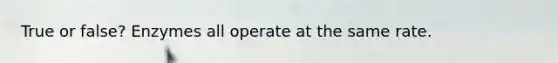 True or false? Enzymes all operate at the same rate.