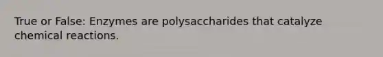 True or False: Enzymes are polysaccharides that catalyze chemical reactions.