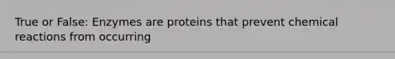 True or False: Enzymes are proteins that prevent chemical reactions from occurring