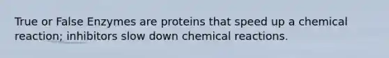 True or False Enzymes are proteins that speed up a chemical reaction; inhibitors slow down chemical reactions.