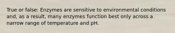 True or false: Enzymes are sensitive to environmental conditions and, as a result, many enzymes function best only across a narrow range of temperature and pH.