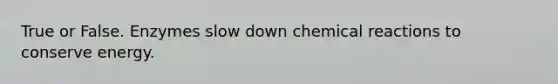 True or False. Enzymes slow down chemical reactions to conserve energy.