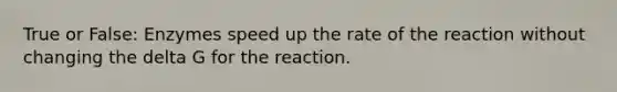 True or False: Enzymes speed up the rate of the reaction without changing the delta G for the reaction.