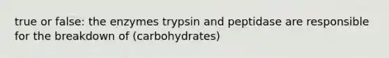 true or false: the enzymes trypsin and peptidase are responsible for the breakdown of (carbohydrates)