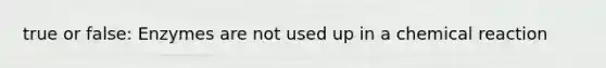 true or false: Enzymes are not used up in a chemical reaction
