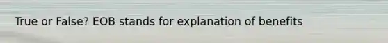 True or False? EOB stands for explanation of benefits