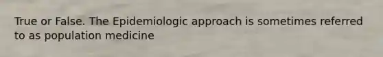 True or False. The Epidemiologic approach is sometimes referred to as population medicine