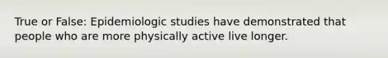 True or False: Epidemiologic studies have demonstrated that people who are more physically active live longer.