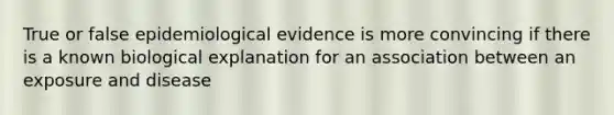 True or false epidemiological evidence is more convincing if there is a known biological explanation for an association between an exposure and disease