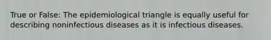 True or False: The epidemiological triangle is equally useful for describing noninfectious diseases as it is infectious diseases.