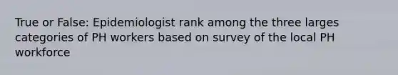 True or False: Epidemiologist rank among the three larges categories of PH workers based on survey of the local PH workforce