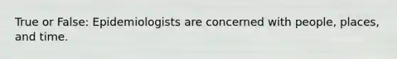 True or False: Epidemiologists are concerned with people, places, and time.