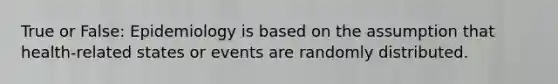 True or False: Epidemiology is based on the assumption that health-related states or events are randomly distributed.