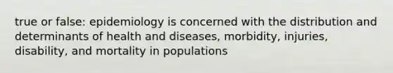 true or false: epidemiology is concerned with the distribution and determinants of health and diseases, morbidity, injuries, disability, and mortality in populations