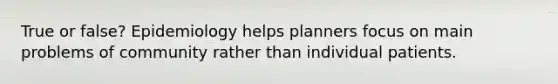 True or false? Epidemiology helps planners focus on main problems of community rather than individual patients.