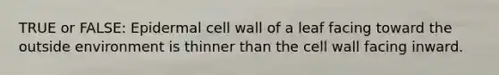 TRUE or FALSE: Epidermal cell wall of a leaf facing toward the outside environment is thinner than the cell wall facing inward.