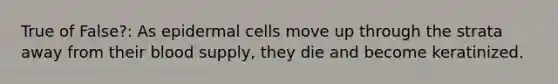 True of False?: As epidermal cells move up through the strata away from their blood supply, they die and become keratinized.