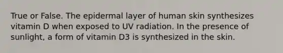 True or False. The epidermal layer of human skin synthesizes vitamin D when exposed to UV radiation. In the presence of sunlight, a form of vitamin D3 is synthesized in the skin.