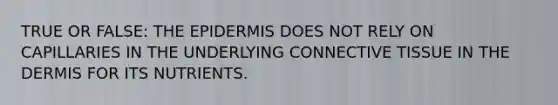 TRUE OR FALSE: <a href='https://www.questionai.com/knowledge/kBFgQMpq6s-the-epidermis' class='anchor-knowledge'>the epidermis</a> DOES NOT RELY ON CAPILLARIES IN THE UNDERLYING <a href='https://www.questionai.com/knowledge/kYDr0DHyc8-connective-tissue' class='anchor-knowledge'>connective tissue</a> IN <a href='https://www.questionai.com/knowledge/kEsXbG6AwS-the-dermis' class='anchor-knowledge'>the dermis</a> FOR ITS NUTRIENTS.