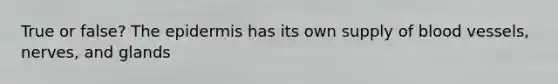 True or false? The epidermis has its own supply of blood vessels, nerves, and glands