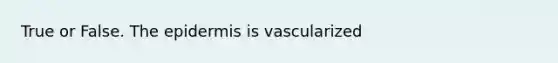 True or False. The epidermis is vascularized