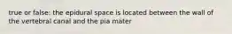 true or false: the epidural space is located between the wall of the vertebral canal and the pia mater