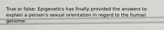 True or false: Epigenetics has finally provided the answers to explain a person's sexual orientation in regard to the human genome.