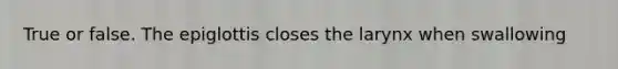 True or false. The epiglottis closes the larynx when swallowing