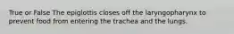 True or False The epiglottis closes off the laryngopharynx to prevent food from entering the trachea and the lungs.