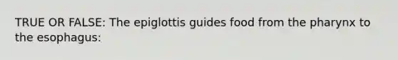 TRUE OR FALSE: The epiglottis guides food from the pharynx to the esophagus: