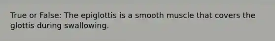 True or False: The epiglottis is a smooth muscle that covers the glottis during swallowing.