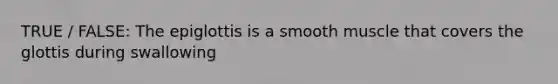 TRUE / FALSE: The epiglottis is a smooth muscle that covers the glottis during swallowing