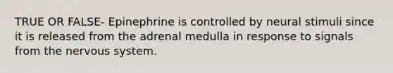 TRUE OR FALSE- Epinephrine is controlled by neural stimuli since it is released from the adrenal medulla in response to signals from the nervous system.