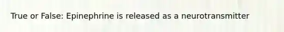 True or False: Epinephrine is released as a neurotransmitter