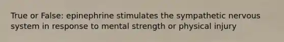 True or False: epinephrine stimulates the sympathetic <a href='https://www.questionai.com/knowledge/kThdVqrsqy-nervous-system' class='anchor-knowledge'>nervous system</a> in response to mental strength or physical injury