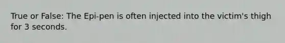 True or False: The Epi-pen is often injected into the victim's thigh for 3 seconds.