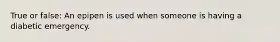 True or false: An epipen is used when someone is having a diabetic emergency.