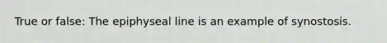 True or false: The epiphyseal line is an example of synostosis.