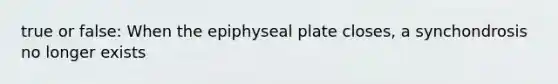 true or false: When the epiphyseal plate closes, a synchondrosis no longer exists